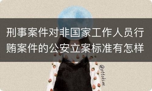 刑事案件对非国家工作人员行贿案件的公安立案标准有怎样的规定