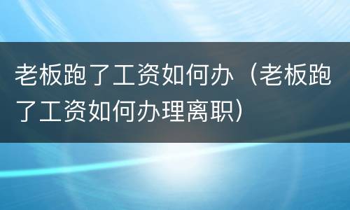 老板跑了工资如何办（老板跑了工资如何办理离职）