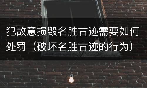 犯故意损毁名胜古迹需要如何处罚（破坏名胜古迹的行为）