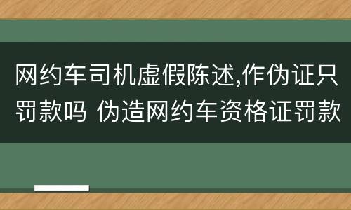 网约车司机虚假陈述,作伪证只罚款吗 伪造网约车资格证罚款多少