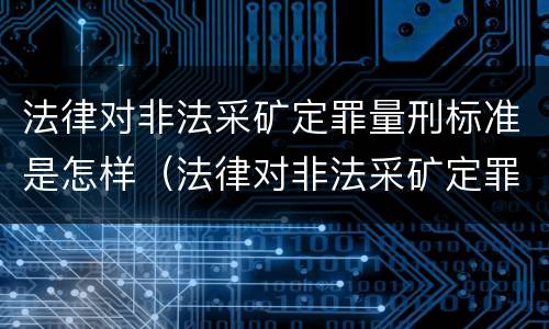 法律对非法采矿定罪量刑标准是怎样（法律对非法采矿定罪量刑标准是怎样的）