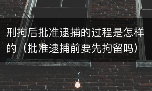 刑拘后批准逮捕的过程是怎样的（批准逮捕前要先拘留吗）