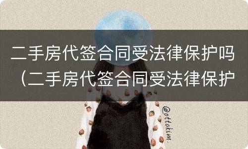 二手房代签合同受法律保护吗（二手房代签合同受法律保护吗怎么办）