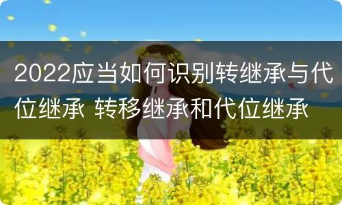 2022应当如何识别转继承与代位继承 转移继承和代位继承