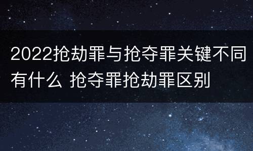 2022抢劫罪与抢夺罪关键不同有什么 抢夺罪抢劫罪区别