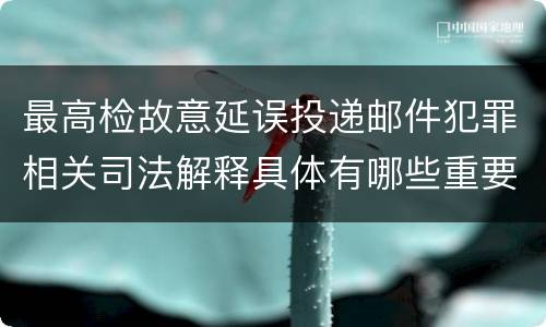 最高检故意延误投递邮件犯罪相关司法解释具体有哪些重要规定
