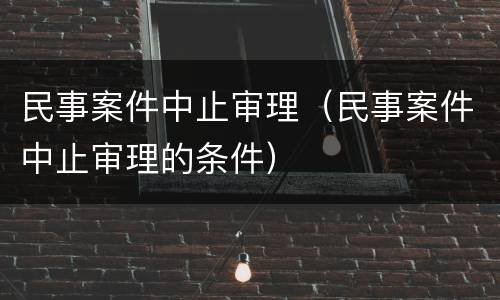 民事案件中止审理（民事案件中止审理的条件）