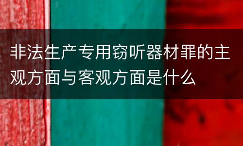 非法生产专用窃听器材罪的主观方面与客观方面是什么