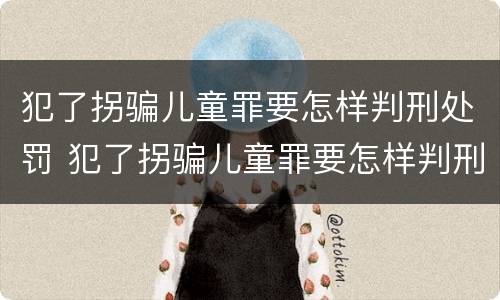 犯了拐骗儿童罪要怎样判刑处罚 犯了拐骗儿童罪要怎样判刑处罚多少钱
