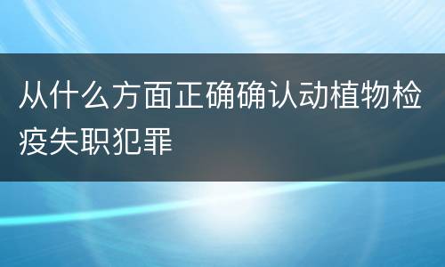 从什么方面正确确认动植物检疫失职犯罪