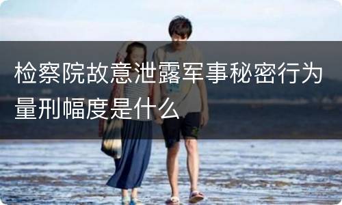 检察院故意泄露军事秘密行为量刑幅度是什么