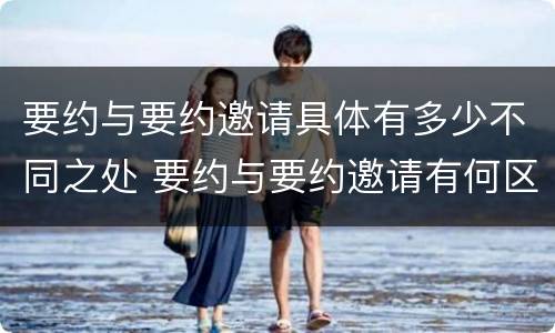 要约与要约邀请具体有多少不同之处 要约与要约邀请有何区别?