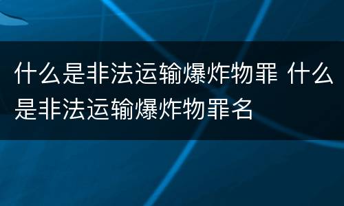 什么是非法运输爆炸物罪 什么是非法运输爆炸物罪名
