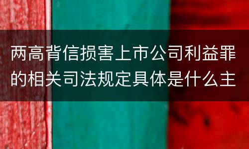 两高背信损害上市公司利益罪的相关司法规定具体是什么主要内容