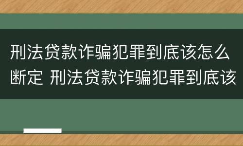 刑法贷款诈骗犯罪到底该怎么断定 刑法贷款诈骗犯罪到底该怎么断定的