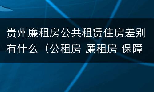 贵州廉租房公共租赁住房差别有什么（公租房 廉租房 保障性住房区别）
