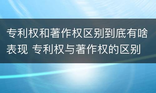 专利权和著作权区别到底有啥表现 专利权与著作权的区别