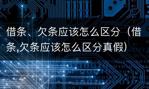 借条、欠条应该怎么区分（借条,欠条应该怎么区分真假）