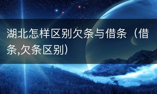 湖北怎样区别欠条与借条（借条,欠条区别）