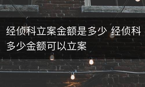 经侦科立案金额是多少 经侦科多少金额可以立案