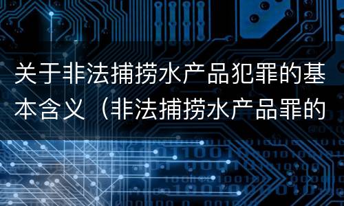 关于非法捕捞水产品犯罪的基本含义（非法捕捞水产品罪的意义）