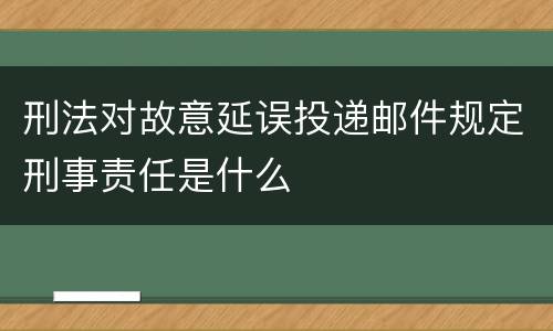 刑法对故意延误投递邮件规定刑事责任是什么