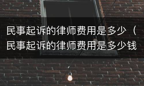 民事起诉的律师费用是多少（民事起诉的律师费用是多少钱）
