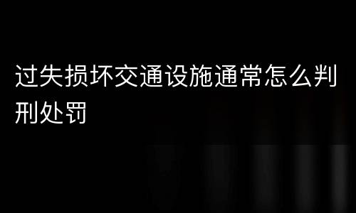 过失损坏交通设施通常怎么判刑处罚