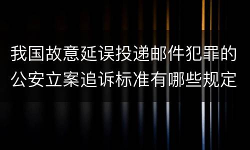 我国故意延误投递邮件犯罪的公安立案追诉标准有哪些规定