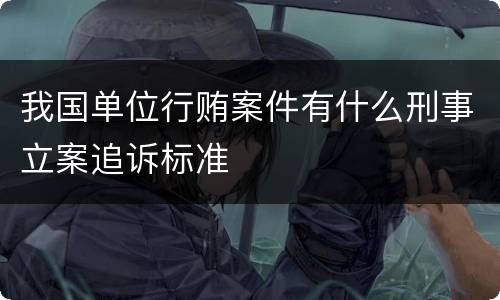 我国单位行贿案件有什么刑事立案追诉标准