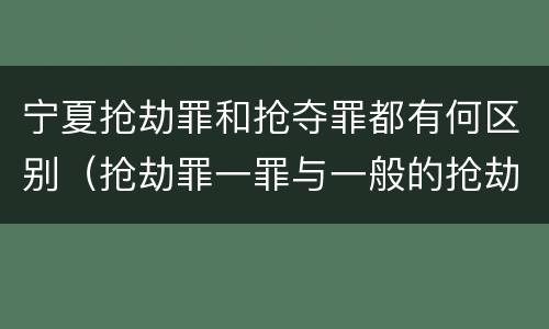 宁夏抢劫罪和抢夺罪都有何区别（抢劫罪一罪与一般的抢劫罪区别）