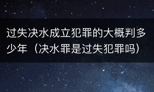 过失决水成立犯罪的大概判多少年（决水罪是过失犯罪吗）