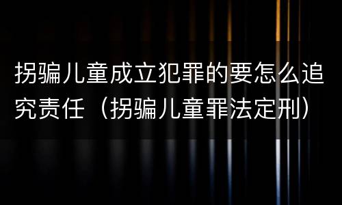 拐骗儿童成立犯罪的要怎么追究责任（拐骗儿童罪法定刑）