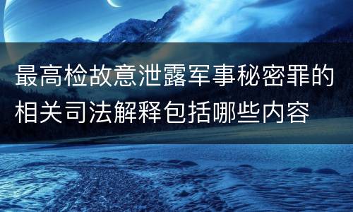 最高检故意泄露军事秘密罪的相关司法解释包括哪些内容