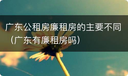 广东公租房廉租房的主要不同（广东有廉租房吗）