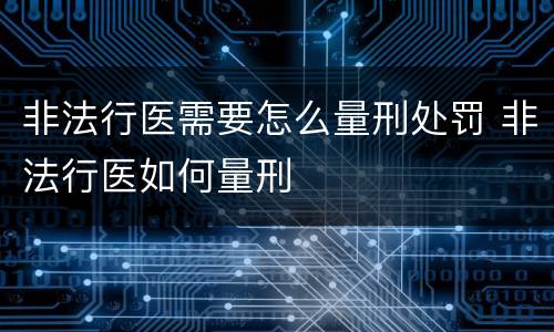 非法行医需要怎么量刑处罚 非法行医如何量刑