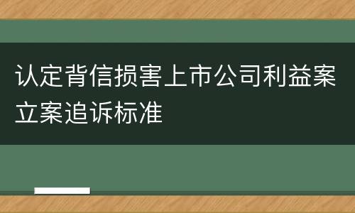 认定背信损害上市公司利益案立案追诉标准