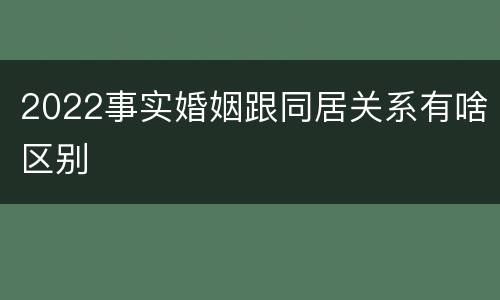 2022事实婚姻跟同居关系有啥区别