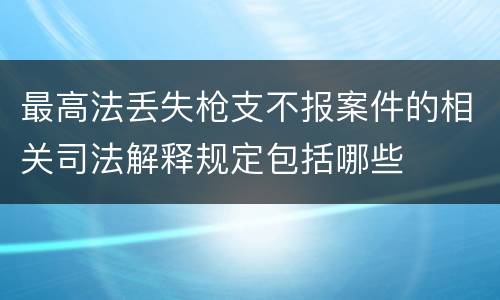 最高法丢失枪支不报案件的相关司法解释规定包括哪些