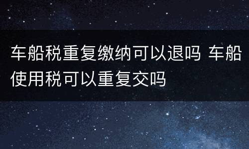 车船税重复缴纳可以退吗 车船使用税可以重复交吗