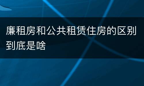 廉租房和公共租赁住房的区别到底是啥