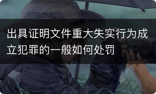 出具证明文件重大失实行为成立犯罪的一般如何处罚