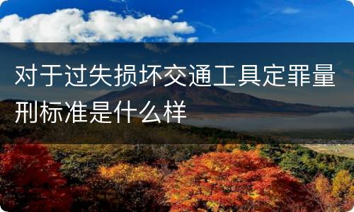 对于过失损坏交通工具定罪量刑标准是什么样