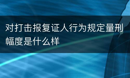 对打击报复证人行为规定量刑幅度是什么样