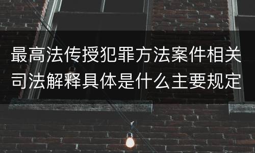 最高法传授犯罪方法案件相关司法解释具体是什么主要规定