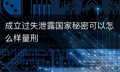 成立过失泄露国家秘密可以怎么样量刑