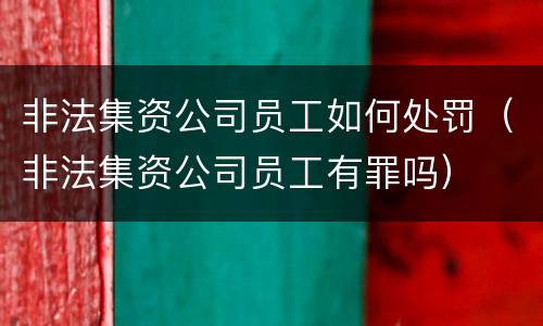 非法集资公司员工如何处罚（非法集资公司员工有罪吗）