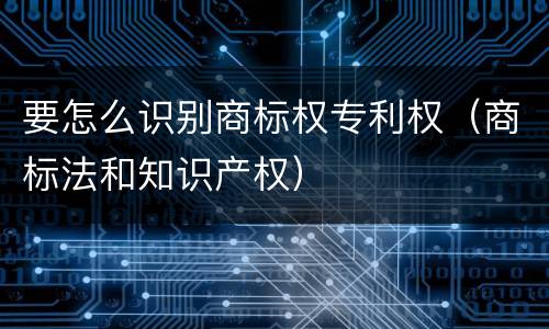 要怎么识别商标权专利权（商标法和知识产权）