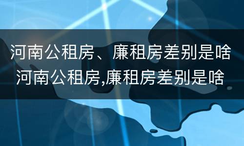河南公租房、廉租房差别是啥 河南公租房,廉租房差别是啥呀