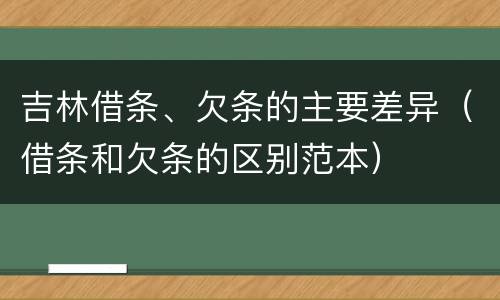 吉林借条、欠条的主要差异（借条和欠条的区别范本）